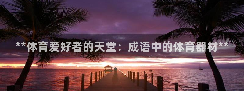 极悦平台客服的联系方式：**体育爱好者的天堂：成语中