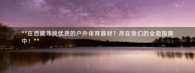 极悦平台注册用户名格式错误：**在西藏寻找优质的户外