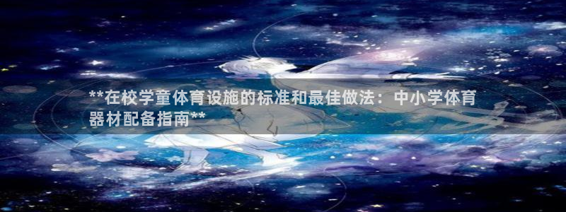 极悦平台使用注意事项：**在校学童体育设施的标准和最