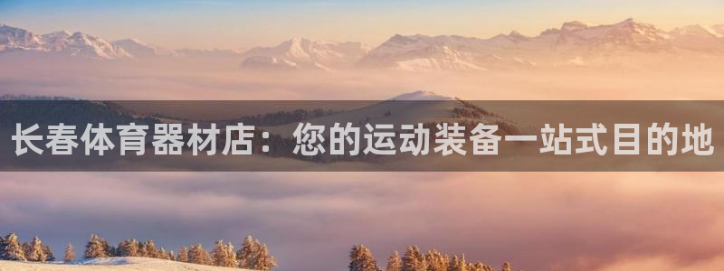 极悦平台网址皮皮虾下载：长春体育器材店：您的运动装备