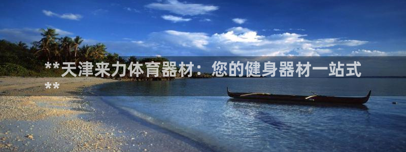 极悦平台客服的联系方式：**天津来力体育器材：您的健