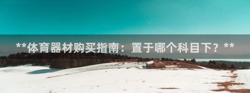 极悦平台注册登录入口官网：**体育器材购买指南：置于