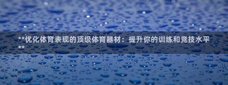 极悦平台客服的联系方式：**优化体育表现的顶级体育器