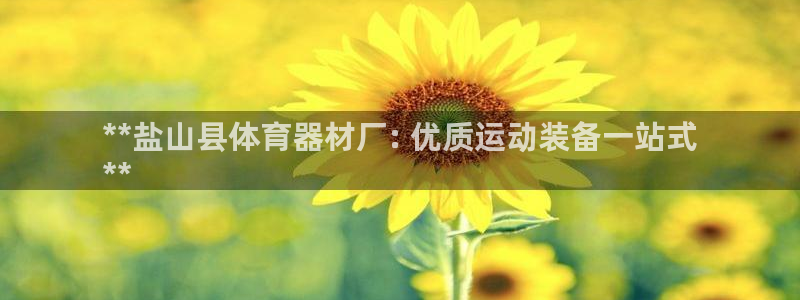 极悦平台是什么：**盐山县体育器材厂: 优质运动装备