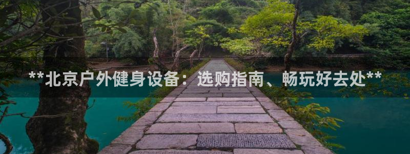 极悦平台代理怎么做的：**北京户外健身设备：选购指南