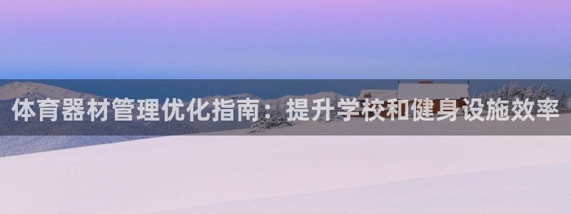 极悦平台官网入口登录：体育器材管理优化指南：提升学校