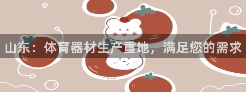 极悦平台是干什么的软件：山东：体育器材生产重地，满足