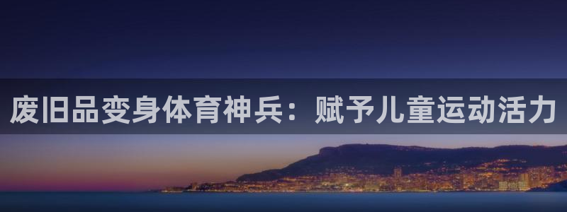 极悦官方网站入口网址是多少：废旧品变身体育神兵：赋予