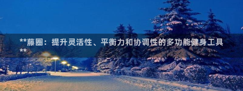 极悦娱乐代理多少钱一年：**藤圈：提升灵活性、平衡力