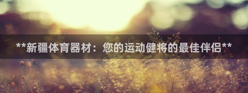 极悦平台用户评价与反馈怎么设置：**新疆体育器材：您