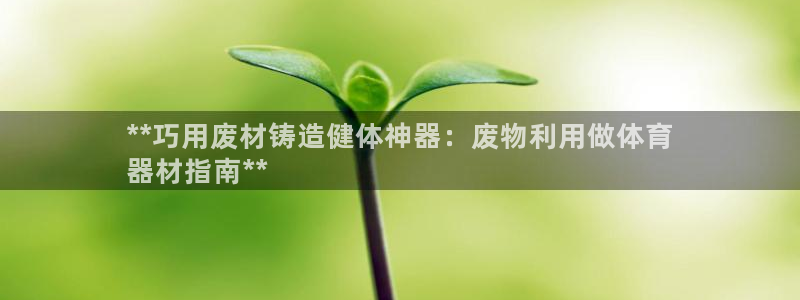 极悦平台是正规平台吗安全吗是真的吗：**巧用废材铸造