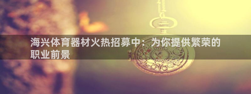 极悦平台是正规平台吗：海兴体育器材火热招募中：为你提