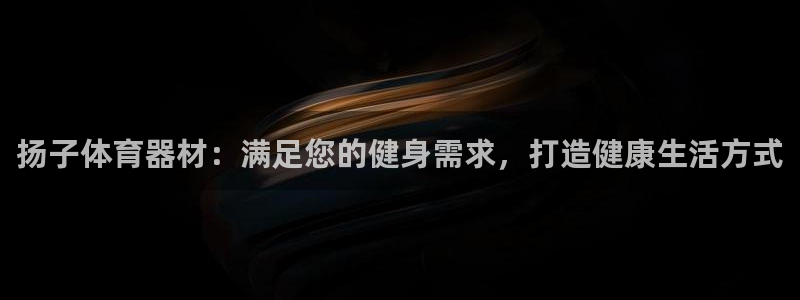 极悦平台官网入口：扬子体育器材：满足您的健身需求，打