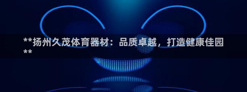 极悦娱乐公司最新招聘信息官网：**扬州久茂体育器材：