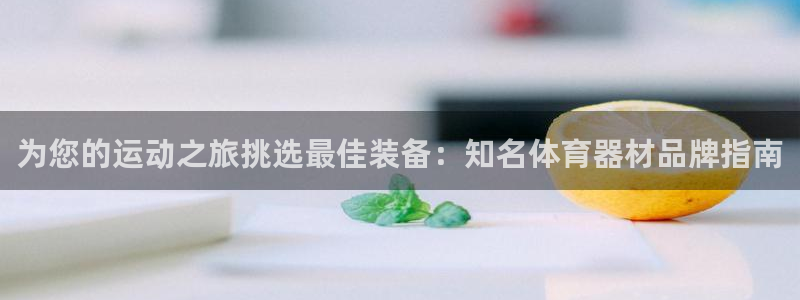 极悦平台用户评价：为您的运动之旅挑选最佳装备：知名体