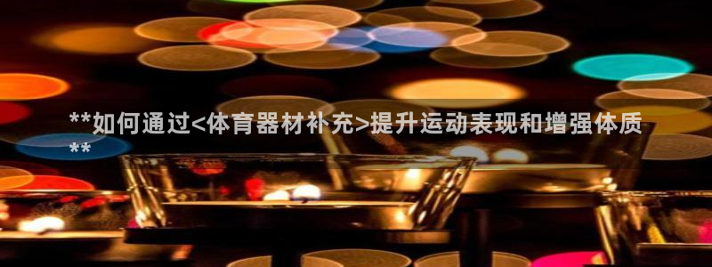 极悦平台官网登录不了怎么回事：**如何通过<体育器材