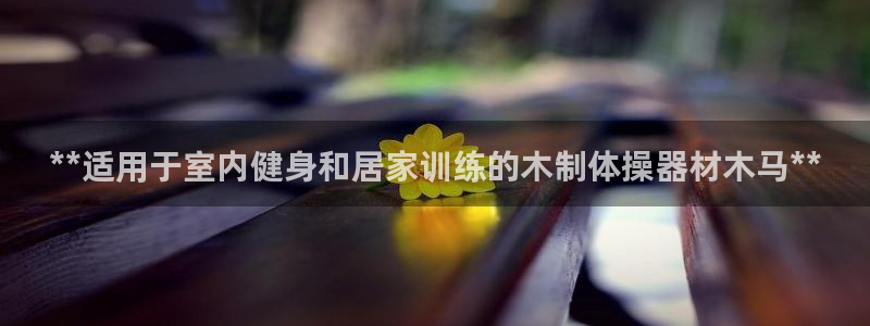 极悦平台官网入口登录：**适用于室内健身和居家训练的木制体操