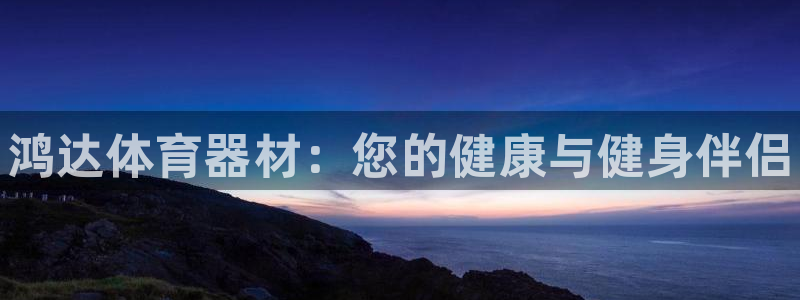 极悦平台注册流程详解图：鸿达体育器材：您的健康与健身