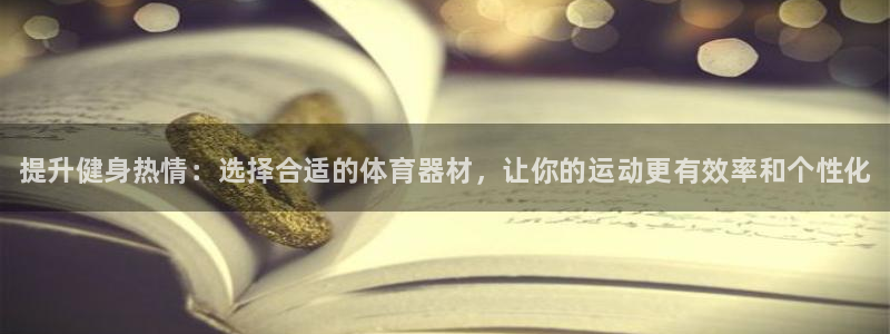 极悦平台登录最新版本更新内容：提升健身热情：选择合适的体育器