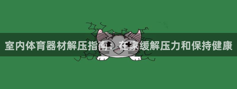极悦平台的注册流程及注意事项是什么：室内体育器材解压