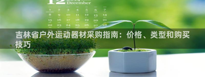 极悦平台反7O777：吉林省户外运动器材采购指南：价